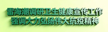 雷海潮调研卫生健康宣传工作 强调大力弘扬伟大抗疫精神