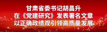 甘肃省委书记胡昌升在《党建研究》发表署名文章：以正确政绩观引领高质量发展