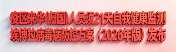 疫区来华（归国）人员须21天自我健康监测，埃博拉病毒病防控方案（2026年版）发布